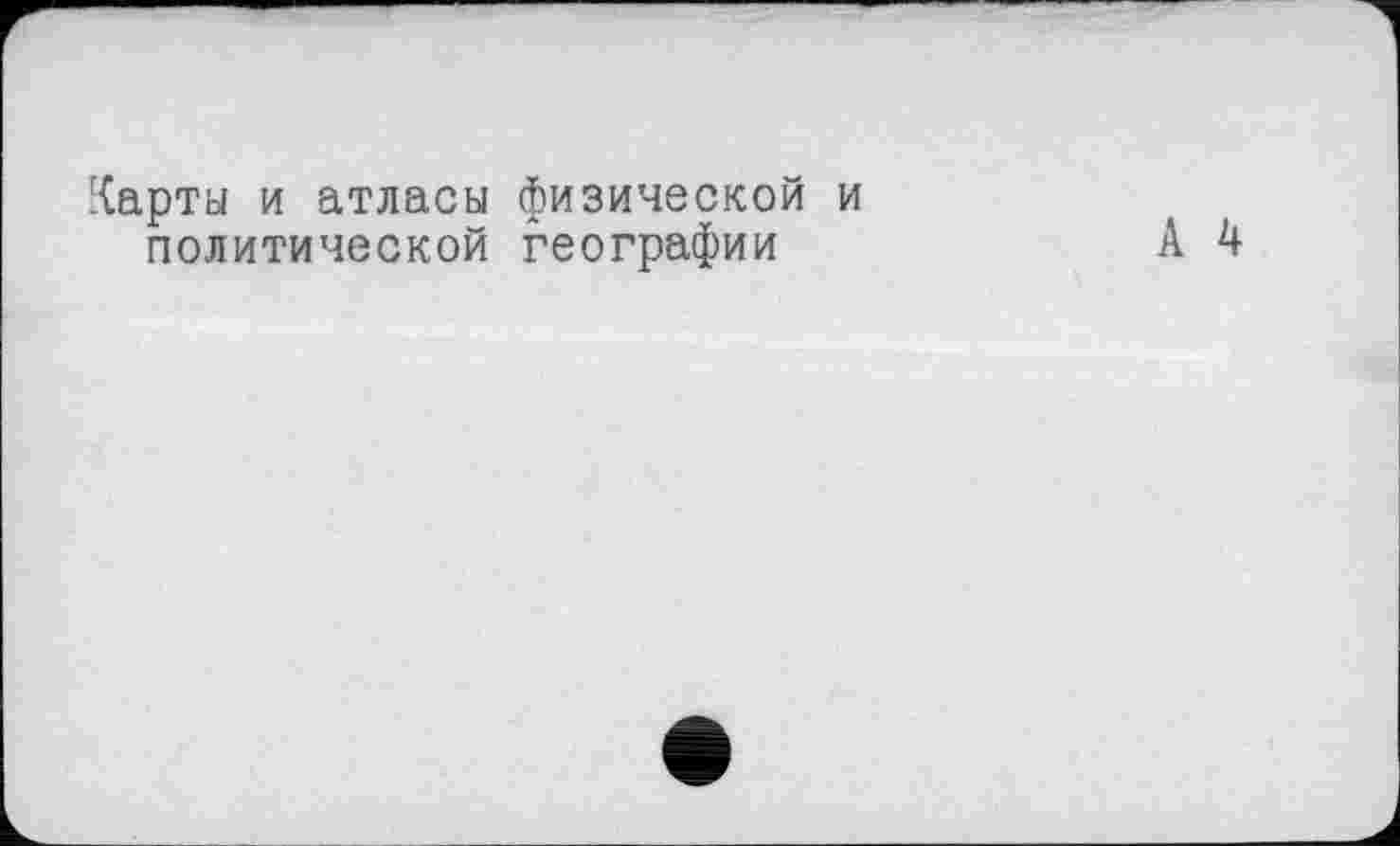 ﻿Карты и атласы физической и политической географии
А 4